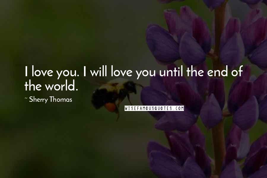 Sherry Thomas Quotes: I love you. I will love you until the end of the world.