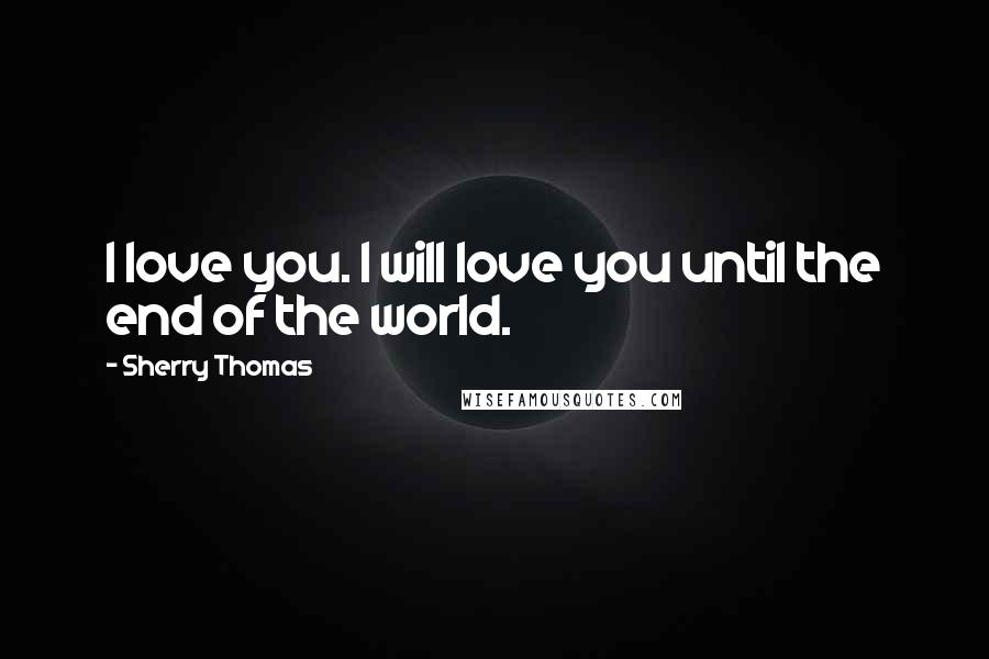 Sherry Thomas Quotes: I love you. I will love you until the end of the world.