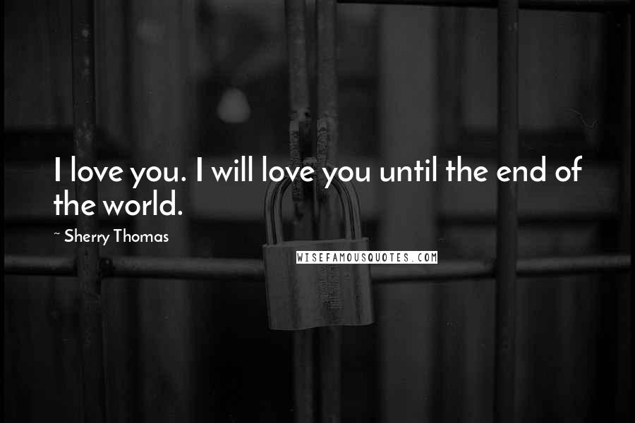 Sherry Thomas Quotes: I love you. I will love you until the end of the world.