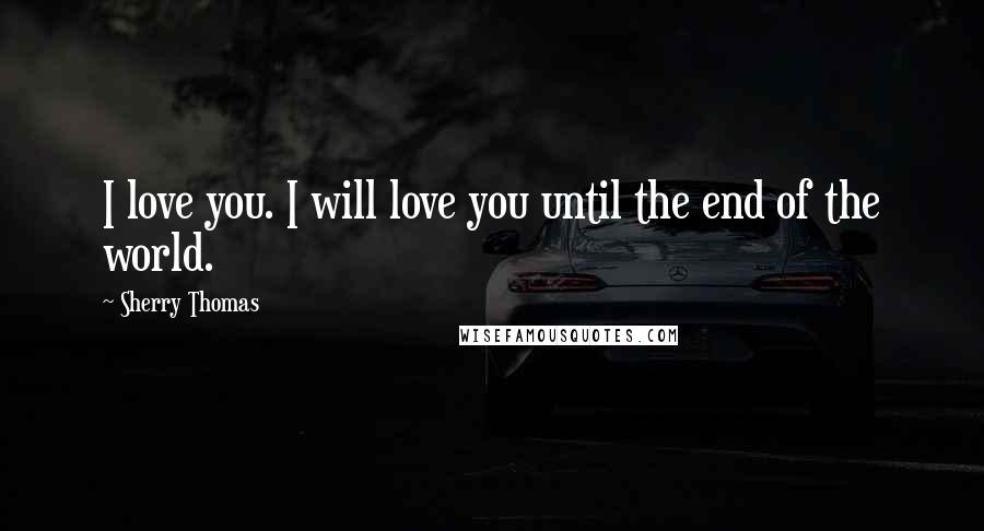 Sherry Thomas Quotes: I love you. I will love you until the end of the world.