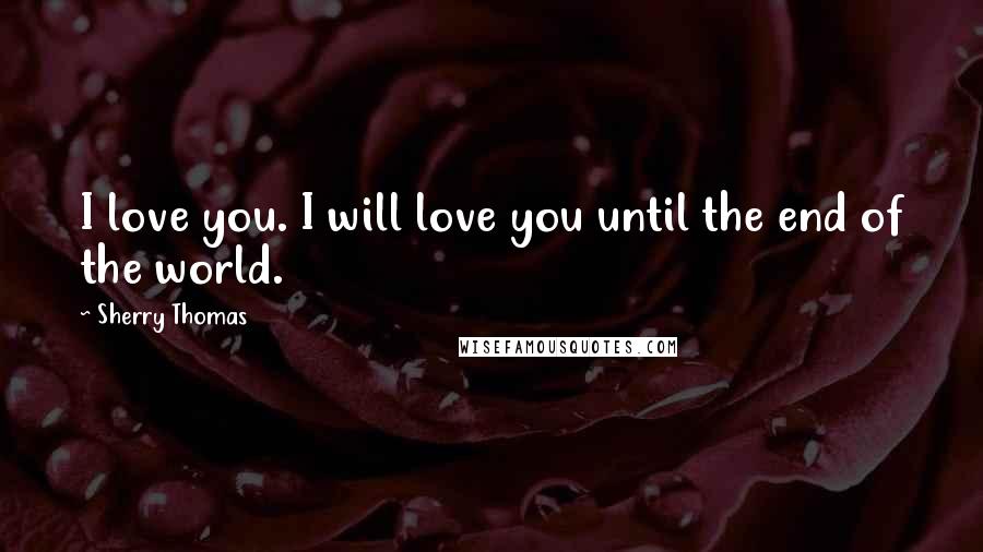 Sherry Thomas Quotes: I love you. I will love you until the end of the world.