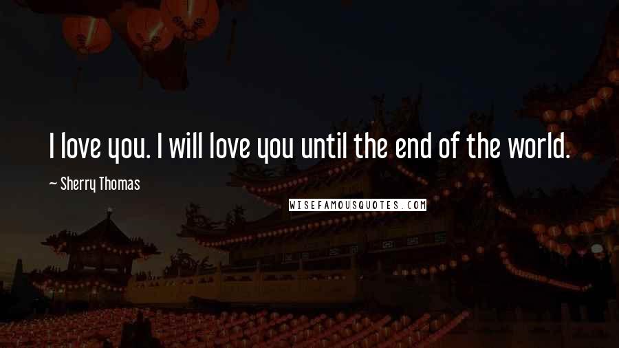 Sherry Thomas Quotes: I love you. I will love you until the end of the world.