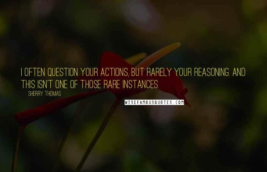 Sherry Thomas Quotes: I often question your actions, but rarely your reasoning. And this isn't one of those rare instances.