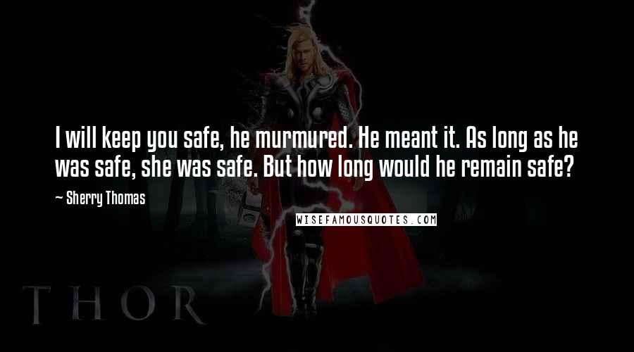 Sherry Thomas Quotes: I will keep you safe, he murmured. He meant it. As long as he was safe, she was safe. But how long would he remain safe?