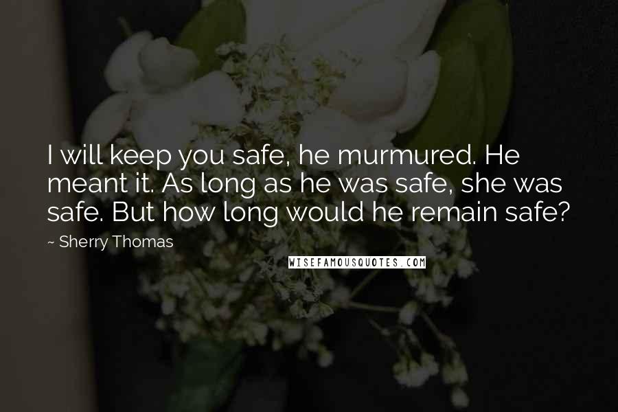 Sherry Thomas Quotes: I will keep you safe, he murmured. He meant it. As long as he was safe, she was safe. But how long would he remain safe?