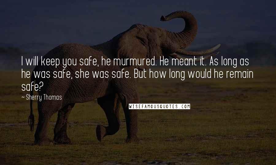 Sherry Thomas Quotes: I will keep you safe, he murmured. He meant it. As long as he was safe, she was safe. But how long would he remain safe?