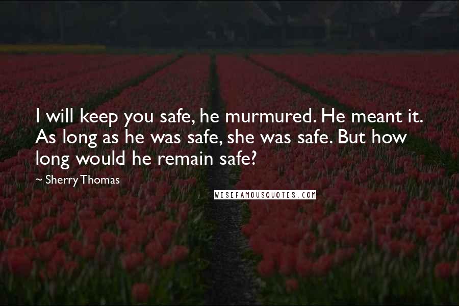 Sherry Thomas Quotes: I will keep you safe, he murmured. He meant it. As long as he was safe, she was safe. But how long would he remain safe?