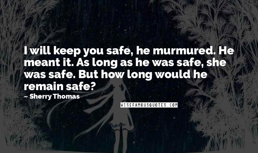 Sherry Thomas Quotes: I will keep you safe, he murmured. He meant it. As long as he was safe, she was safe. But how long would he remain safe?