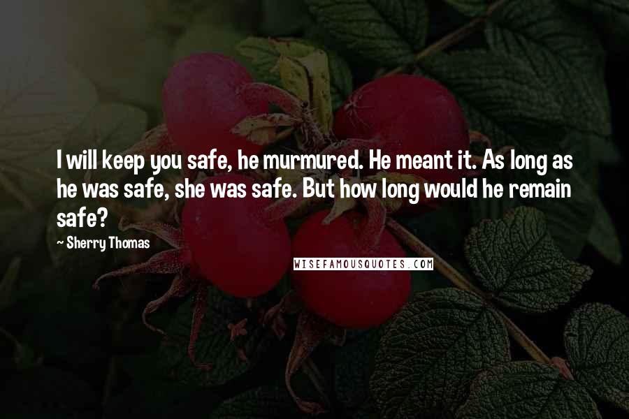 Sherry Thomas Quotes: I will keep you safe, he murmured. He meant it. As long as he was safe, she was safe. But how long would he remain safe?