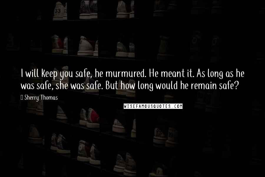 Sherry Thomas Quotes: I will keep you safe, he murmured. He meant it. As long as he was safe, she was safe. But how long would he remain safe?