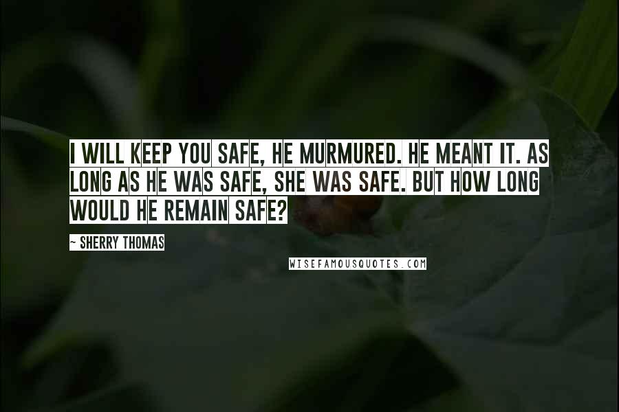 Sherry Thomas Quotes: I will keep you safe, he murmured. He meant it. As long as he was safe, she was safe. But how long would he remain safe?