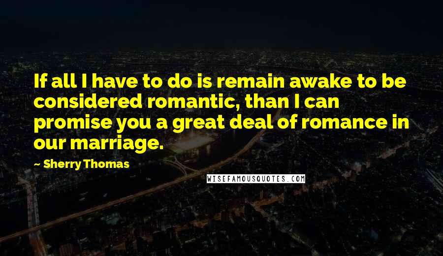 Sherry Thomas Quotes: If all I have to do is remain awake to be considered romantic, than I can promise you a great deal of romance in our marriage.