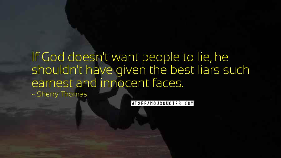 Sherry Thomas Quotes: If God doesn't want people to lie, he shouldn't have given the best liars such earnest and innocent faces.