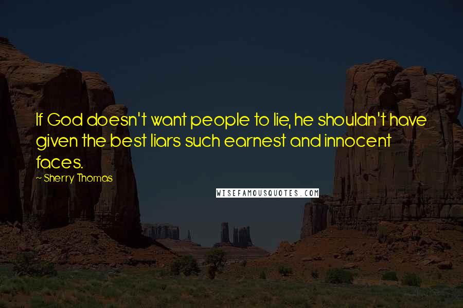 Sherry Thomas Quotes: If God doesn't want people to lie, he shouldn't have given the best liars such earnest and innocent faces.