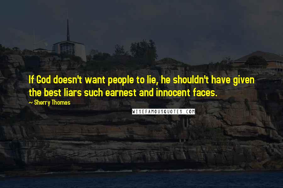 Sherry Thomas Quotes: If God doesn't want people to lie, he shouldn't have given the best liars such earnest and innocent faces.