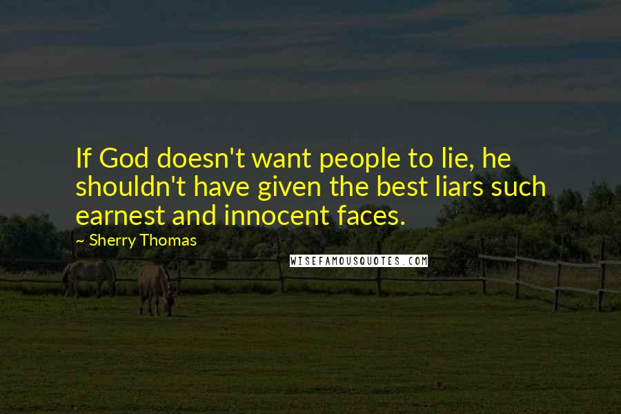 Sherry Thomas Quotes: If God doesn't want people to lie, he shouldn't have given the best liars such earnest and innocent faces.