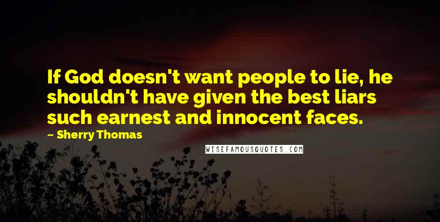 Sherry Thomas Quotes: If God doesn't want people to lie, he shouldn't have given the best liars such earnest and innocent faces.