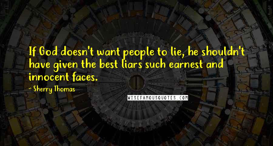 Sherry Thomas Quotes: If God doesn't want people to lie, he shouldn't have given the best liars such earnest and innocent faces.