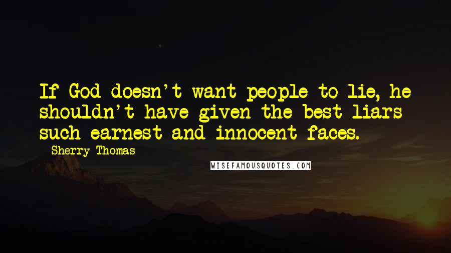 Sherry Thomas Quotes: If God doesn't want people to lie, he shouldn't have given the best liars such earnest and innocent faces.