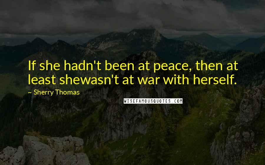 Sherry Thomas Quotes: If she hadn't been at peace, then at least shewasn't at war with herself.