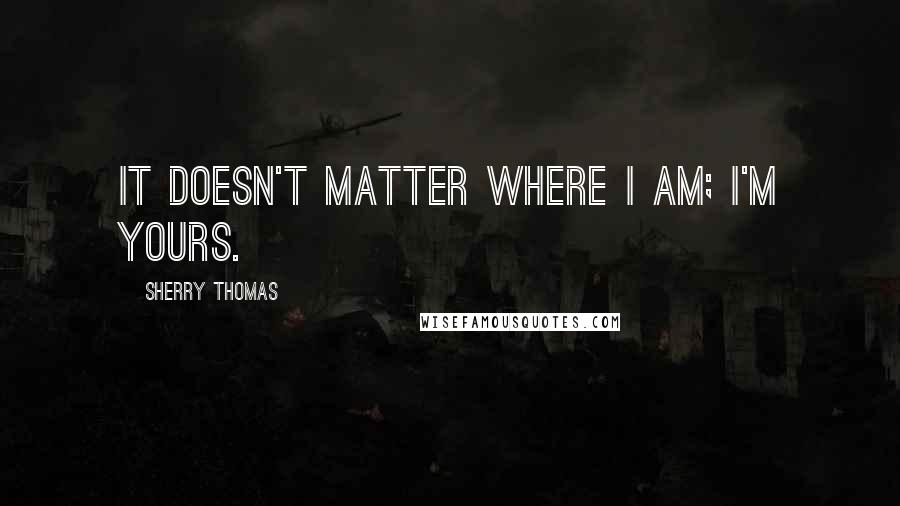 Sherry Thomas Quotes: It doesn't matter where I am; I'm yours.