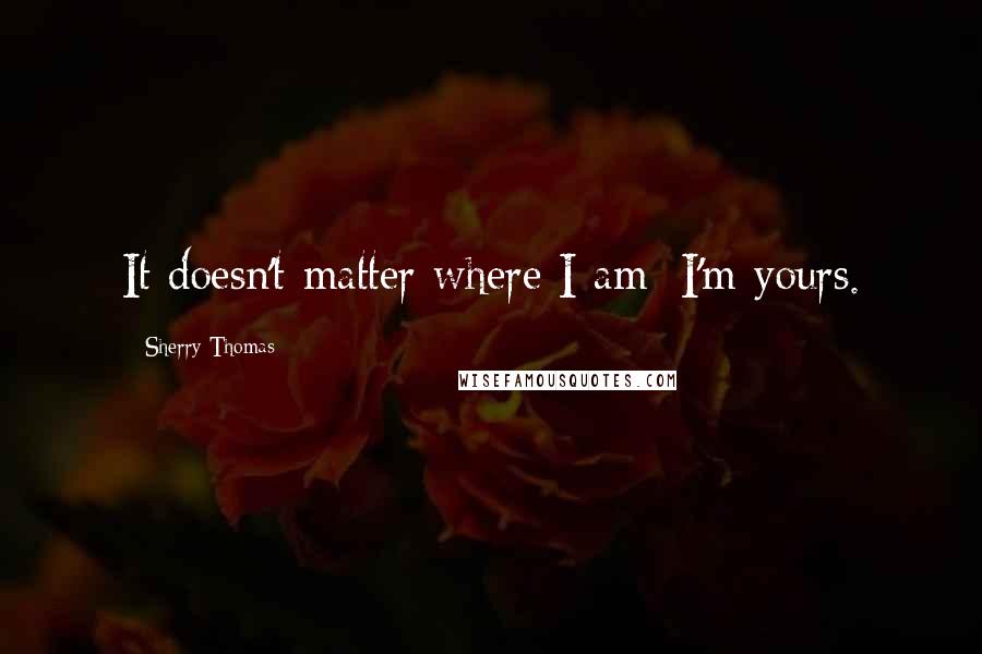 Sherry Thomas Quotes: It doesn't matter where I am; I'm yours.