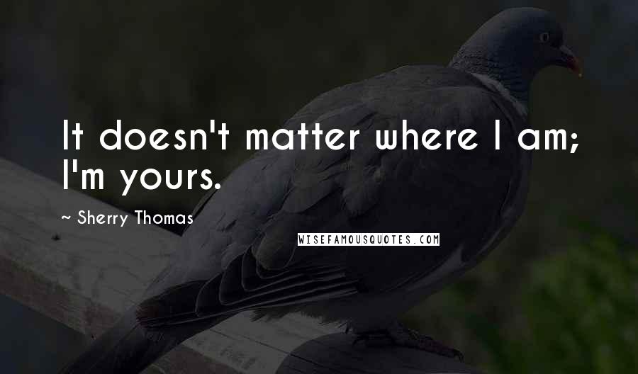 Sherry Thomas Quotes: It doesn't matter where I am; I'm yours.