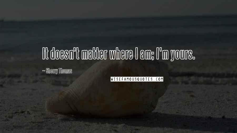 Sherry Thomas Quotes: It doesn't matter where I am; I'm yours.