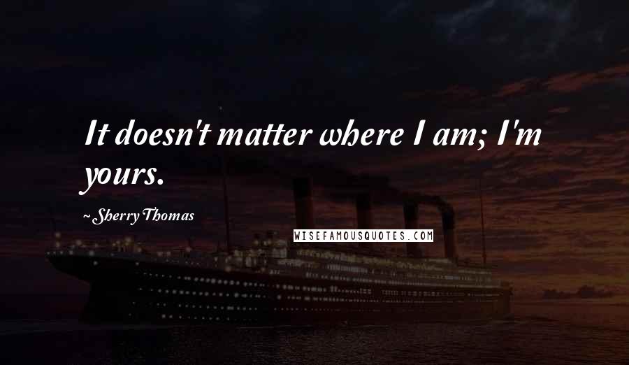 Sherry Thomas Quotes: It doesn't matter where I am; I'm yours.