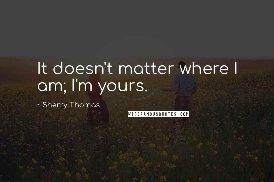 Sherry Thomas Quotes: It doesn't matter where I am; I'm yours.