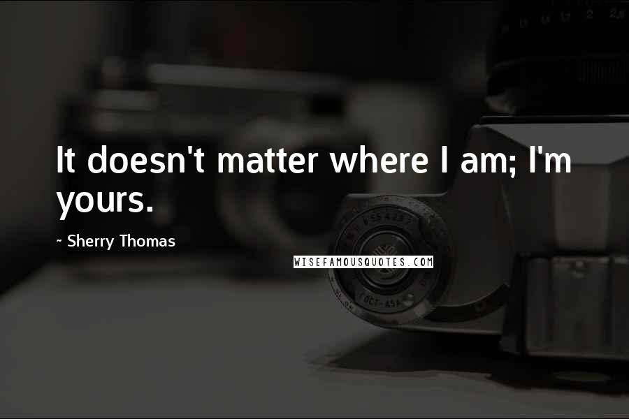 Sherry Thomas Quotes: It doesn't matter where I am; I'm yours.