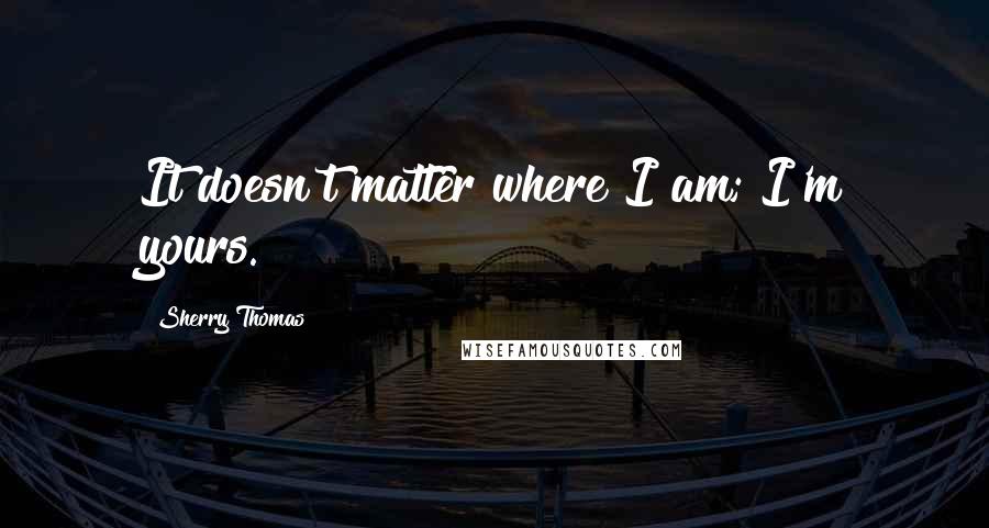 Sherry Thomas Quotes: It doesn't matter where I am; I'm yours.