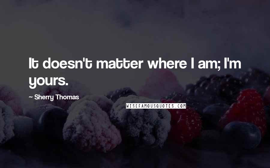 Sherry Thomas Quotes: It doesn't matter where I am; I'm yours.