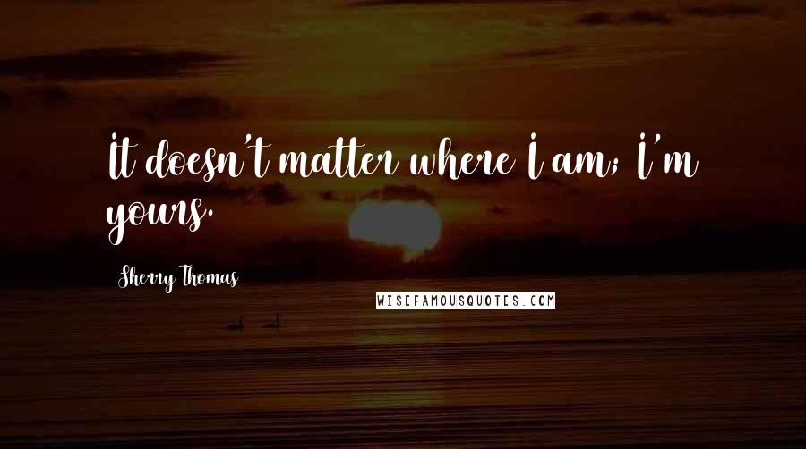 Sherry Thomas Quotes: It doesn't matter where I am; I'm yours.