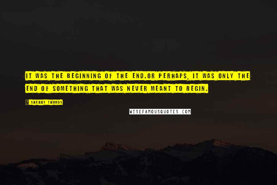 Sherry Thomas Quotes: It was the beginning of the end.Or perhaps, it was only the end of something that was never meant to begin.