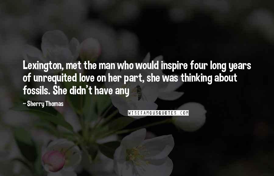 Sherry Thomas Quotes: Lexington, met the man who would inspire four long years of unrequited love on her part, she was thinking about fossils. She didn't have any