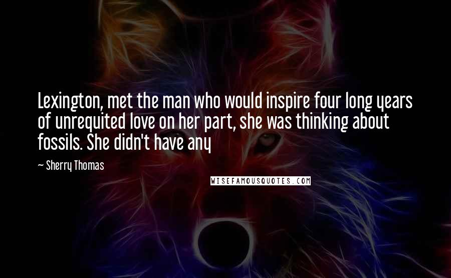 Sherry Thomas Quotes: Lexington, met the man who would inspire four long years of unrequited love on her part, she was thinking about fossils. She didn't have any