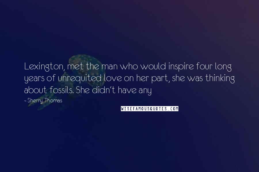 Sherry Thomas Quotes: Lexington, met the man who would inspire four long years of unrequited love on her part, she was thinking about fossils. She didn't have any