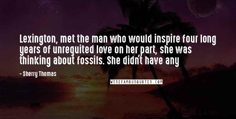 Sherry Thomas Quotes: Lexington, met the man who would inspire four long years of unrequited love on her part, she was thinking about fossils. She didn't have any