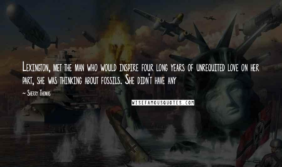 Sherry Thomas Quotes: Lexington, met the man who would inspire four long years of unrequited love on her part, she was thinking about fossils. She didn't have any