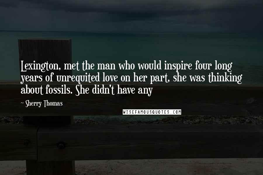 Sherry Thomas Quotes: Lexington, met the man who would inspire four long years of unrequited love on her part, she was thinking about fossils. She didn't have any