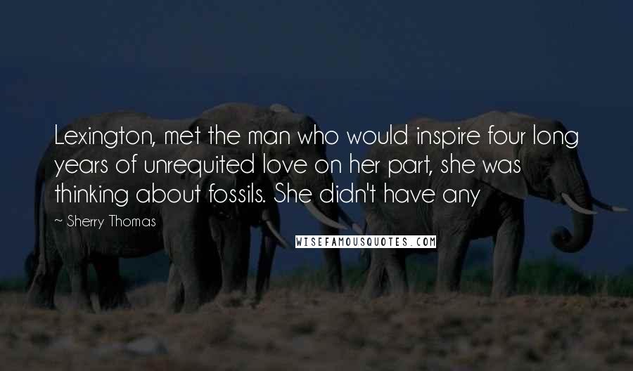 Sherry Thomas Quotes: Lexington, met the man who would inspire four long years of unrequited love on her part, she was thinking about fossils. She didn't have any