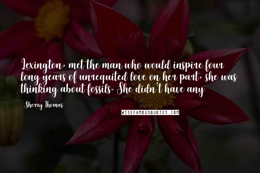 Sherry Thomas Quotes: Lexington, met the man who would inspire four long years of unrequited love on her part, she was thinking about fossils. She didn't have any