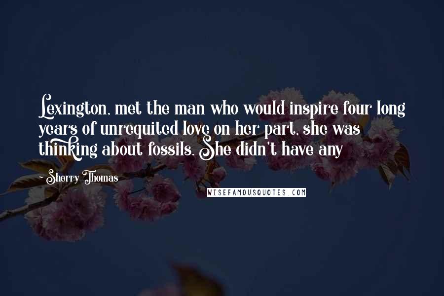 Sherry Thomas Quotes: Lexington, met the man who would inspire four long years of unrequited love on her part, she was thinking about fossils. She didn't have any