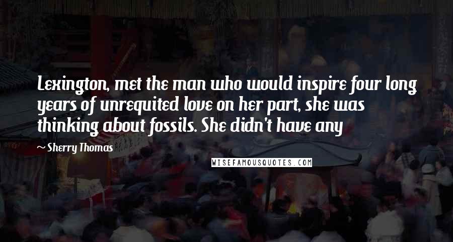 Sherry Thomas Quotes: Lexington, met the man who would inspire four long years of unrequited love on her part, she was thinking about fossils. She didn't have any