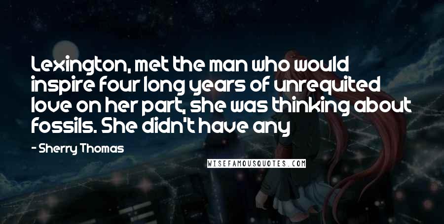 Sherry Thomas Quotes: Lexington, met the man who would inspire four long years of unrequited love on her part, she was thinking about fossils. She didn't have any