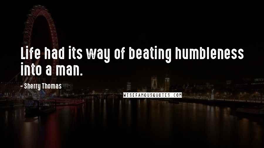 Sherry Thomas Quotes: Life had its way of beating humbleness into a man.