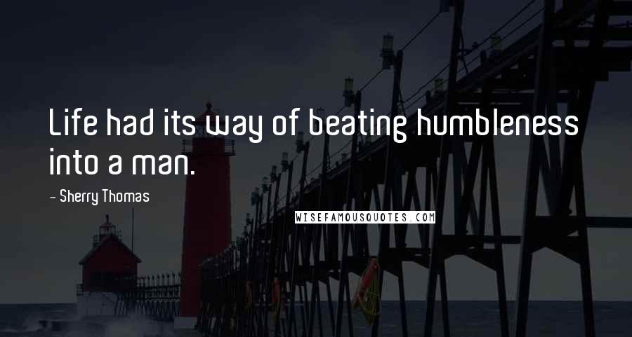 Sherry Thomas Quotes: Life had its way of beating humbleness into a man.