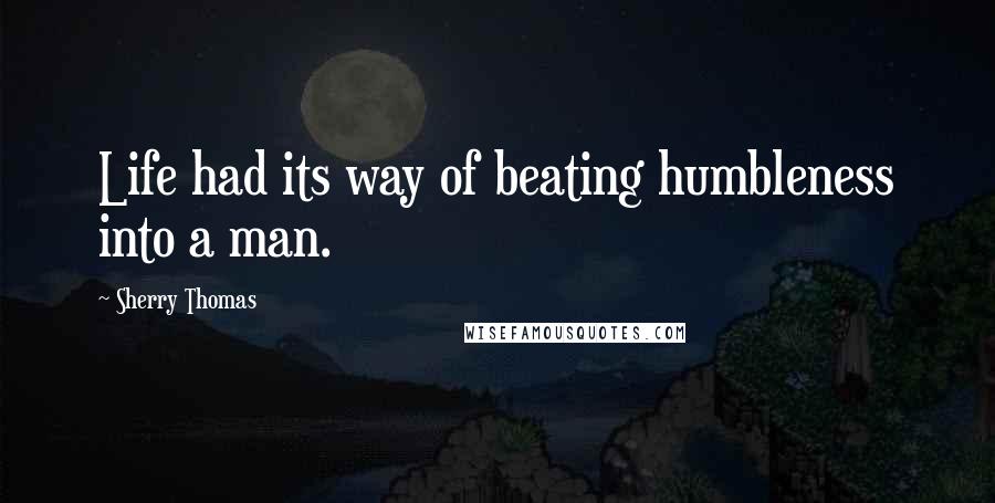 Sherry Thomas Quotes: Life had its way of beating humbleness into a man.