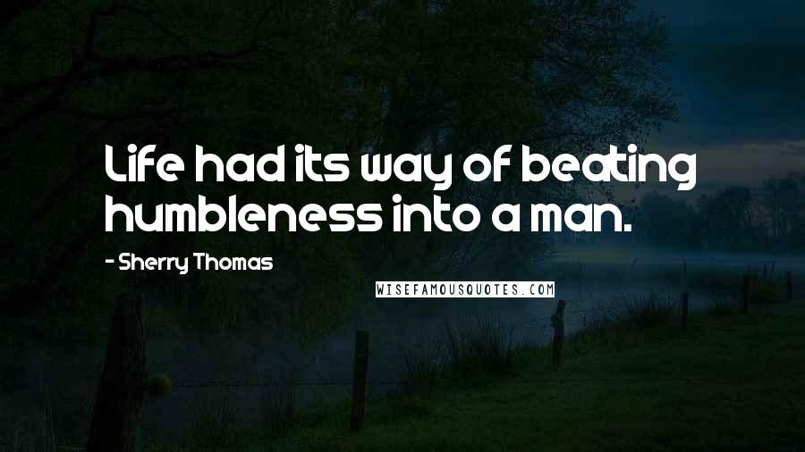 Sherry Thomas Quotes: Life had its way of beating humbleness into a man.